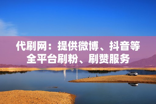 代刷网:提供微博、抖音等全平台刷粉、刷赞服务 第2张 代刷网:提供微博、抖音等全平台刷粉、刷赞服务 第2张