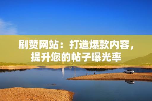 刷赞网站:打造爆款内容,提升您的帖子曝光率 第2张 刷赞网站:打造爆款内容,提升您的帖子曝光率 第2张