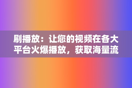 刷播放:让您的视频在各大平台火爆播放,获取海量流量 第2张 刷播放:让您的视频在各大平台火爆播放,获取海量流量 第2张