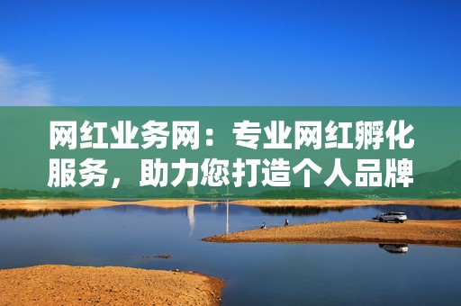 网红业务网:专业网红孵化服务,助力您打造个人品牌 第2张 网红业务网:专业网红孵化服务,助力您打造个人品牌 第2张
