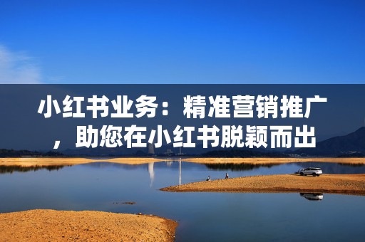 小红书业务:精准营销推广,助您在小红书脱颖而出 第2张 小红书业务:精准营销推广,助您在小红书脱颖而出 第2张