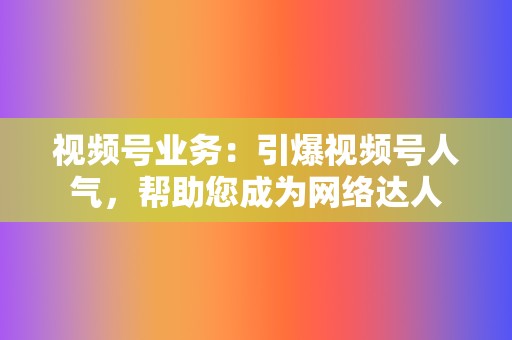 视频号业务:引爆视频号人气,帮助您成为网络达人 第2张 视频号业务:引爆视频号人气,帮助您成为网络达人 第2张