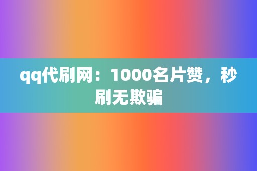 qq代刷网:1000名片赞,秒刷无欺骗 第2张 qq代刷网:1000名片赞,秒刷无欺骗 第2张