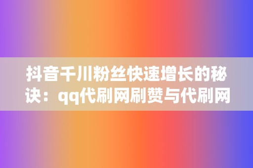 抖音千川粉丝快速增长的秘诀:qq代刷网刷赞与代刷网刷播放服务的高效结合 第2张 抖音千川粉丝快速增长的秘诀:qq代刷网刷赞与代刷网刷播放服务的高效结合 第2张
