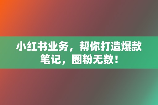 小红书业务,帮你打造爆款笔记,圈粉无数! 第2张 小红书业务,帮你打造爆款笔记,圈粉无数! 第2张