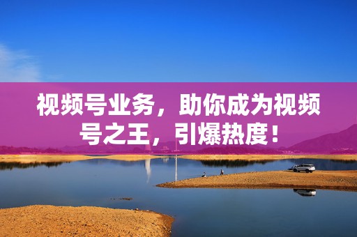视频号业务,助你成为视频号之王,引爆热度! 第2张 视频号业务,助你成为视频号之王,引爆热度! 第2张