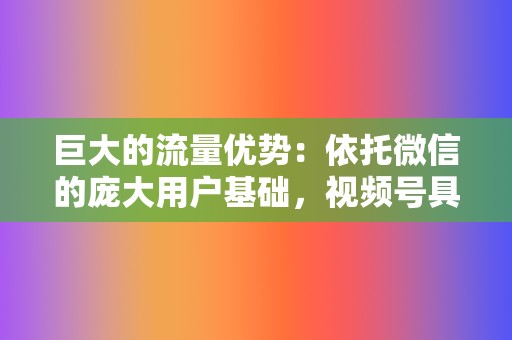 巨大的流量优势:依托微信的庞大用户基础,视频号具有巨大的流量优势,为内容创作者提供了广阔的受众群体。 第2张 巨大的流量优势:依托微信的庞大用户基础,视频号具有巨大的流量优势,为内容创作者提供了广阔的受众群体。 第2张