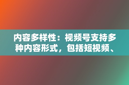 内容多样性:视频号支持多种内容形式,包括短视频、直播、图文等,为创作者提供了丰富的创作空间。 第2张 内容多样性:视频号支持多种内容形式,包括短视频、直播、图文等,为创作者提供了丰富的创作空间。 第2张
