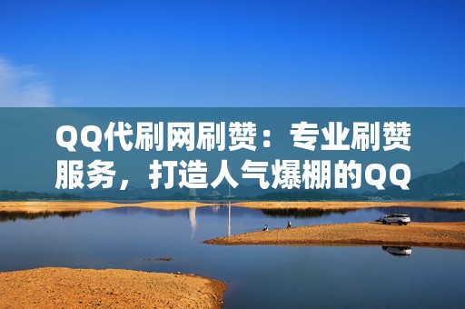 QQ代刷网刷赞:专业刷赞服务,打造人气爆棚的QQ空间 第2张 QQ代刷网刷赞:专业刷赞服务,打造人气爆棚的QQ空间 第2张