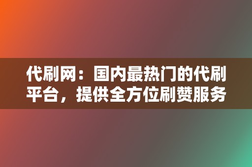 代刷网:国内最热门的代刷平台,提供全方位刷赞服务 第2张 代刷网:国内最热门的代刷平台,提供全方位刷赞服务 第2张