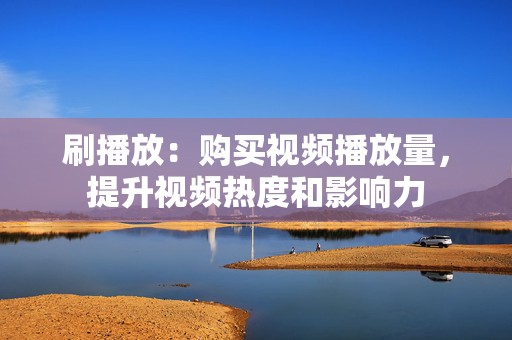 刷播放:购买视频播放量,提升视频热度和影响力 第2张 刷播放:购买视频播放量,提升视频热度和影响力 第2张