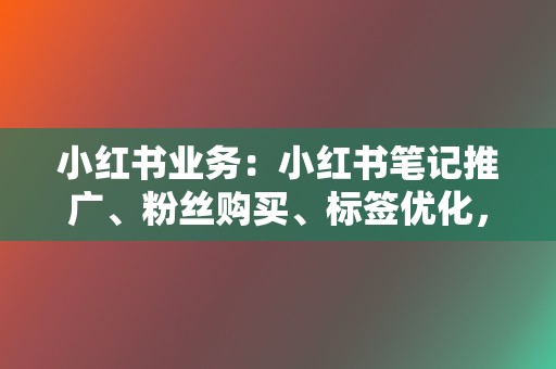 小红书业务:小红书笔记推广、粉丝购买、标签优化,打造爆款内容 第2张 小红书业务:小红书笔记推广、粉丝购买、标签优化,打造爆款内容 第2张
