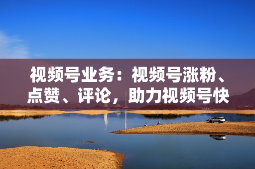 视频号业务:视频号涨粉、点赞、评论,助力视频号快速成长 第2张 视频号业务:视频号涨粉、点赞、评论,助力视频号快速成长 第2张