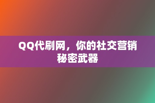 QQ代刷网，你的社交营销秘密武器  第2张