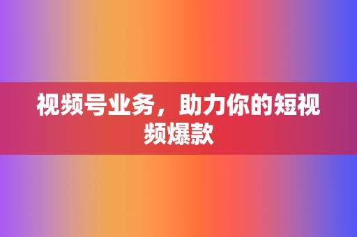 视频号业务,助力你的短视频爆款 第2张 视频号业务,助力你的短视频爆款 第2张