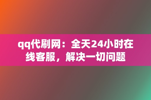 qq代刷网:全天24小时在线客服,解决一切问题 第2张 qq代刷网:全天24小时在线客服,解决一切问题 第2张
