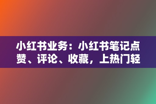 小红书业务:小红书笔记点赞、评论、收藏,上热门轻轻松松 第2张 小红书业务:小红书笔记点赞、评论、收藏,上热门轻轻松松 第2张