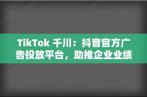 TikTok 千川:抖音官方广告投放平台,助推企业业绩飙升 第2张 TikTok 千川:抖音官方广告投放平台,助推企业业绩飙升 第2张