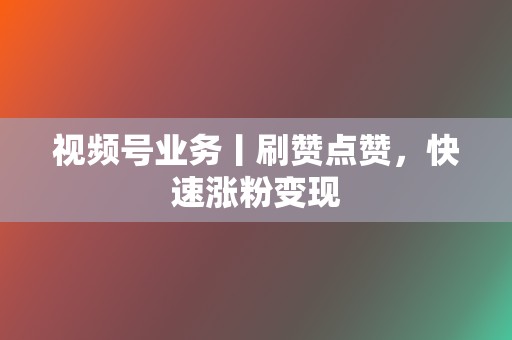 视频号业务丨刷赞点赞,快速涨粉变现 第2张 视频号业务丨刷赞点赞,快速涨粉变现 第2张