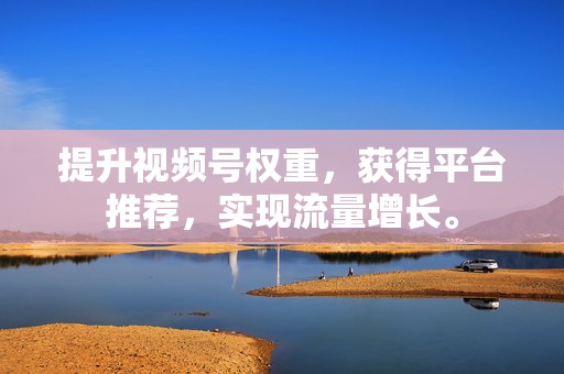 提升视频号权重,获得平台推荐,实现流量增长。 第2张 提升视频号权重,获得平台推荐,实现流量增长。 第2张