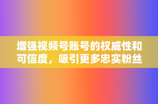 增强视频号账号的权威性和可信度,吸引更多忠实粉丝。 第2张 增强视频号账号的权威性和可信度,吸引更多忠实粉丝。 第2张