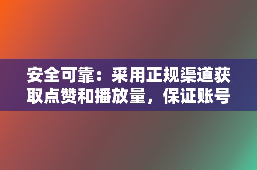安全可靠:采用正规渠道获取点赞和播放量,保证账号安全。 第2张 安全可靠:采用正规渠道获取点赞和播放量,保证账号安全。 第2张