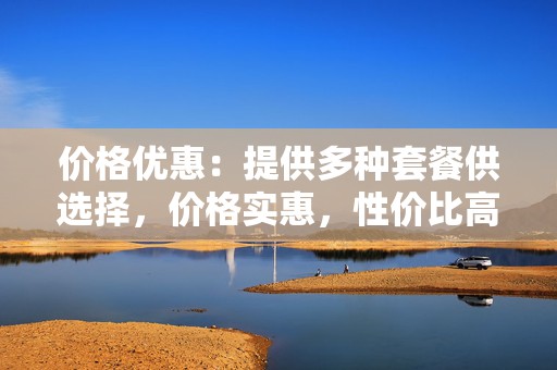 价格优惠:提供多种套餐供选择,价格实惠,性价比高。 第2张 价格优惠:提供多种套餐供选择,价格实惠,性价比高。 第2张