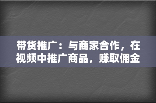 带货推广:与商家合作,在视频中推广商品,赚取佣金。 第2张 带货推广:与商家合作,在视频中推广商品,赚取佣金。 第2张