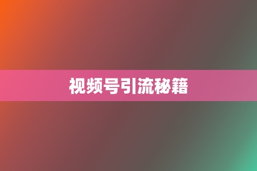 视频号引流秘籍 第2张 视频号引流秘籍 第2张