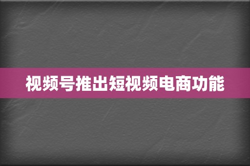 视频号推出短视频电商功能 第2张 视频号推出短视频电商功能 第2张