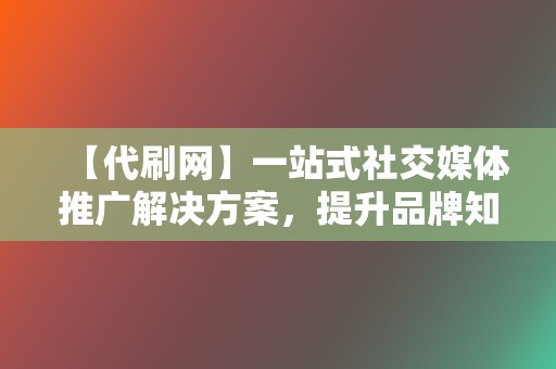 【代刷网】一站式社交媒体推广解决方案,提升品牌知名度 第2张 【代刷网】一站式社交媒体推广解决方案,提升品牌知名度 第2张