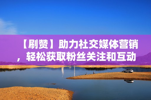 【刷赞】助力社交媒体营销,轻松获取粉丝关注和互动 第2张 【刷赞】助力社交媒体营销,轻松获取粉丝关注和互动 第2张