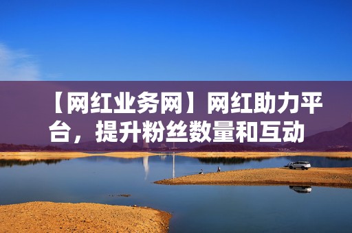 【网红业务网】网红助力平台，提升粉丝数量和互动  第2张