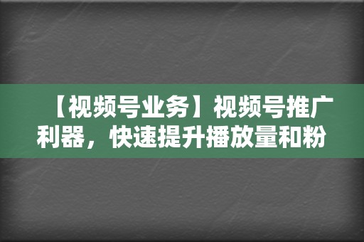 【视频号业务】视频号推广利器,快速提升播放量和粉丝 第2张 【视频号业务】视频号推广利器,快速提升播放量和粉丝 第2张