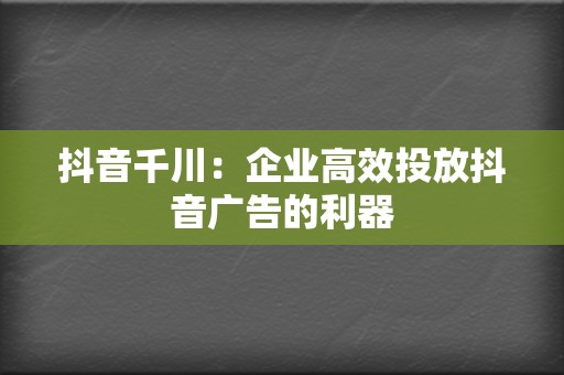 抖音千川:企业高效投放抖音广告的利器 第2张 抖音千川:企业高效投放抖音广告的利器 第2张