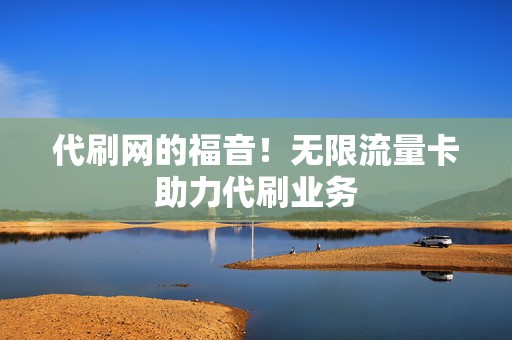 代刷网的福音!无限流量卡助力代刷业务 第2张 代刷网的福音!无限流量卡助力代刷业务 第2张