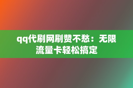 qq代刷网刷赞不愁:无限流量卡轻松搞定 第2张 qq代刷网刷赞不愁:无限流量卡轻松搞定 第2张