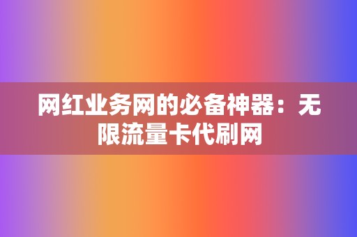 网红业务网的必备神器:无限流量卡代刷网 第2张 网红业务网的必备神器:无限流量卡代刷网 第2张