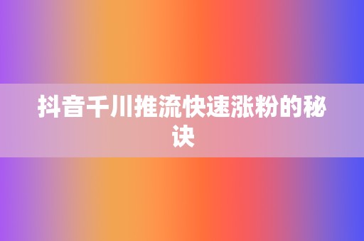 抖音千川推流快速涨粉的秘诀 第2张 抖音千川推流快速涨粉的秘诀 第2张