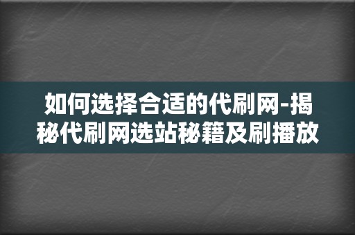 如何选择合适的代刷网-揭秘代刷网选站秘籍及刷播放技巧 第2张 如何选择合适的代刷网-揭秘代刷网选站秘籍及刷播放技巧 第2张