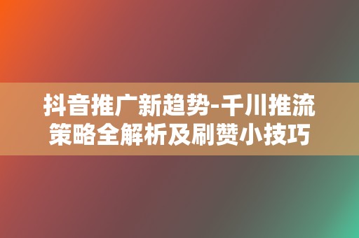 抖音推广新趋势-千川推流策略全解析及刷赞小技巧 第2张 抖音推广新趋势-千川推流策略全解析及刷赞小技巧 第2张
