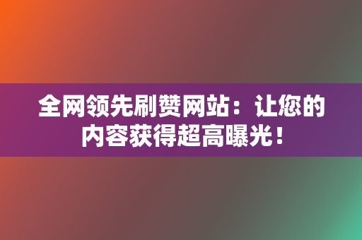 全网领先刷赞网站:让您的内容获得超高曝光! 第2张 全网领先刷赞网站:让您的内容获得超高曝光! 第2张
