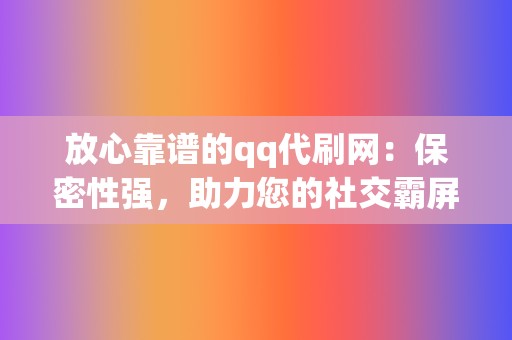 放心靠谱的qq代刷网:保密性强,助力您的社交霸屏! 第2张 放心靠谱的qq代刷网:保密性强,助力您的社交霸屏! 第2张