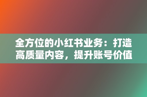 全方位的小红书业务:打造高质量内容,提升账号价值! 第2张 全方位的小红书业务:打造高质量内容,提升账号价值! 第2张