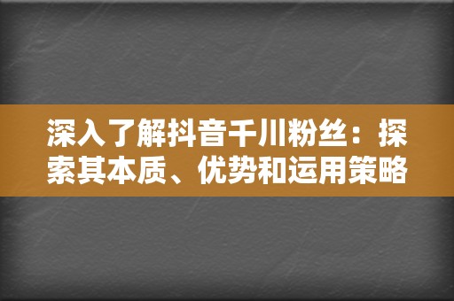 深入了解抖音千川粉丝:探索其本质、优势和运用策略 第2张 深入了解抖音千川粉丝:探索其本质、优势和运用策略 第2张