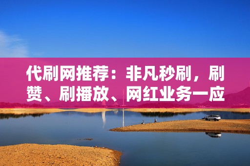 代刷网推荐:非凡秒刷,刷赞、刷播放、网红业务一应俱全! 第2张 代刷网推荐:非凡秒刷,刷赞、刷播放、网红业务一应俱全! 第2张