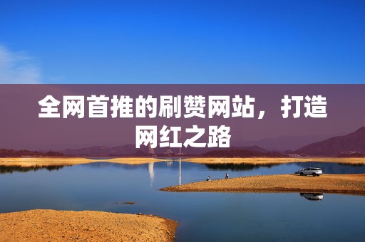 全网首推的刷赞网站,打造网红之路 第2张 全网首推的刷赞网站,打造网红之路 第2张