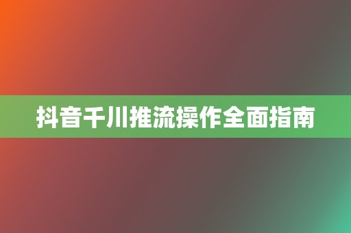 抖音千川推流操作全面指南 第2张 抖音千川推流操作全面指南 第2张