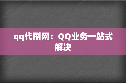qq代刷网:QQ业务一站式解决 第2张 qq代刷网:QQ业务一站式解决 第2张
