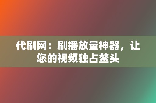 代刷网:刷播放量神器,让您的视频独占鳌头 第2张 代刷网:刷播放量神器,让您的视频独占鳌头 第2张